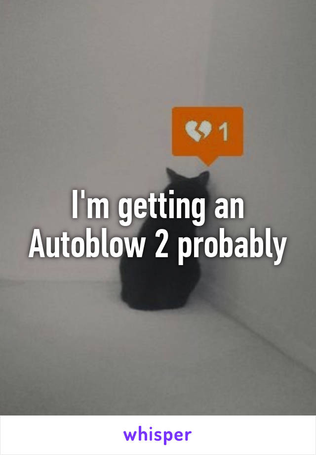 I'm getting an Autoblow 2 probably