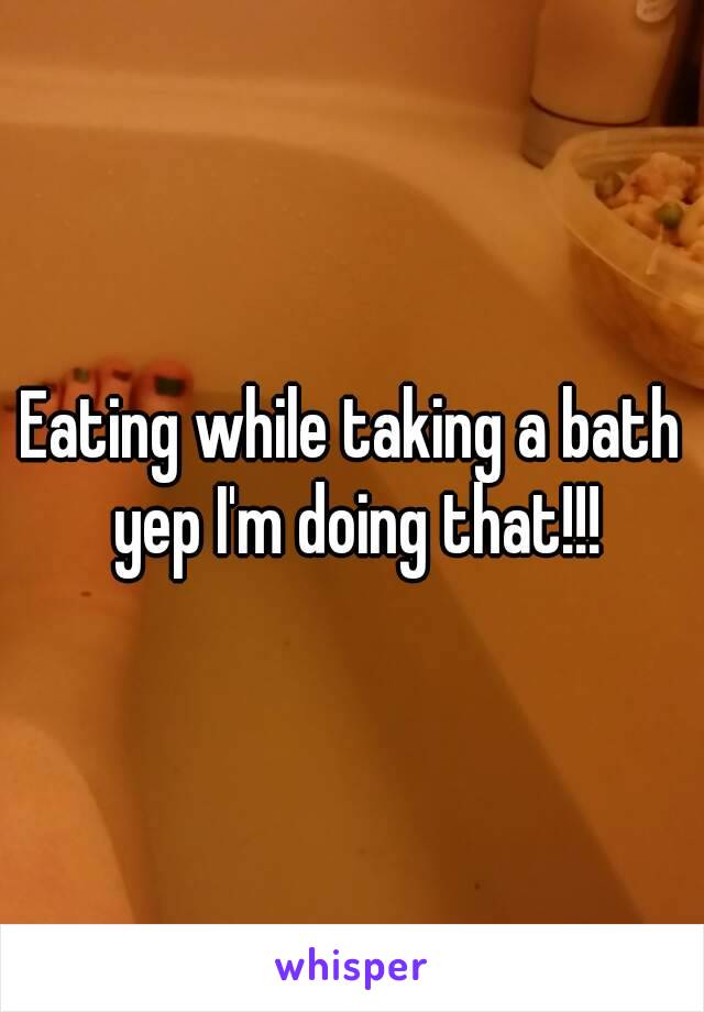 Eating while taking a bath yep I'm doing that!!!