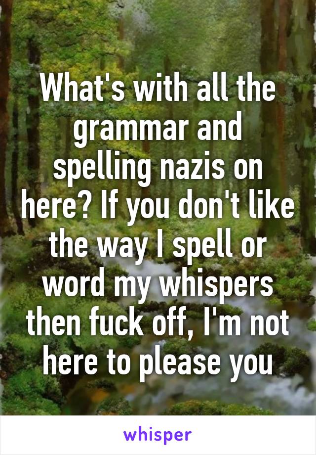 What's with all the grammar and spelling nazis on here? If you don't like the way I spell or word my whispers then fuck off, I'm not here to please you