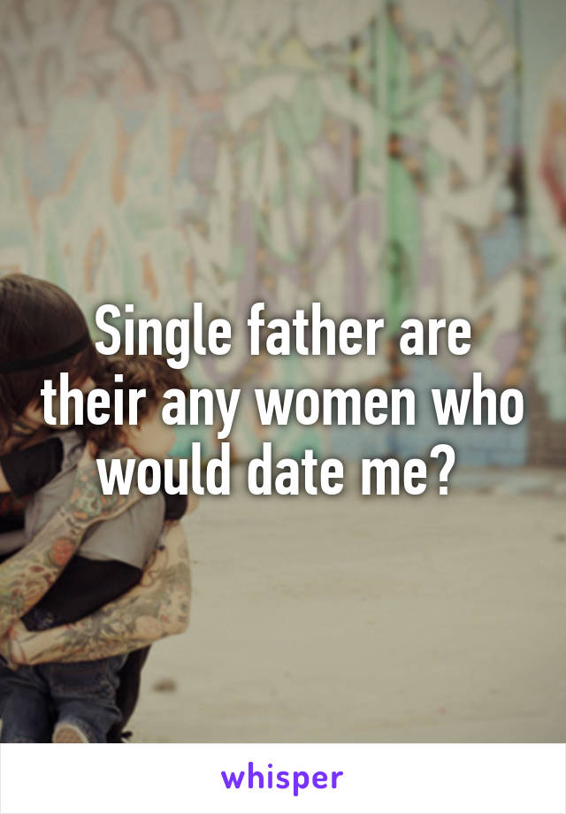 Single father are their any women who would date me? 