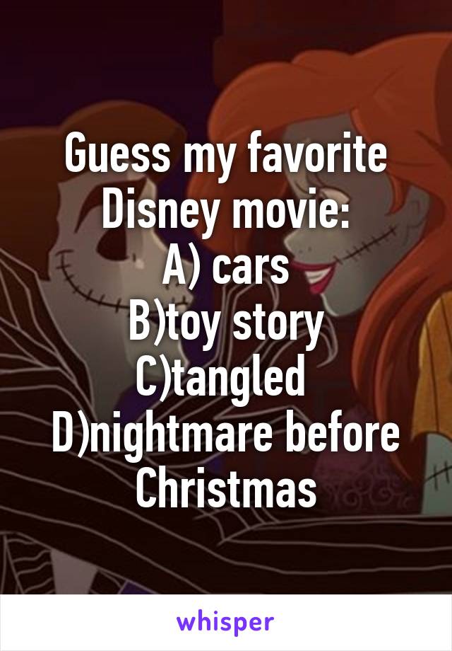 Guess my favorite Disney movie:
A) cars
B)toy story
C)tangled 
D)nightmare before Christmas