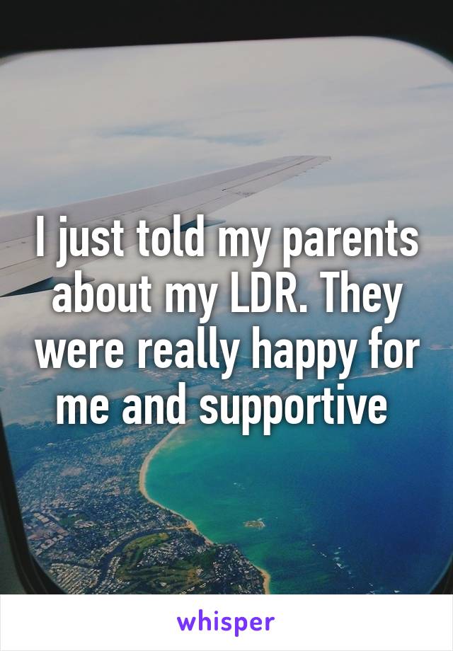 I just told my parents about my LDR. They were really happy for me and supportive 