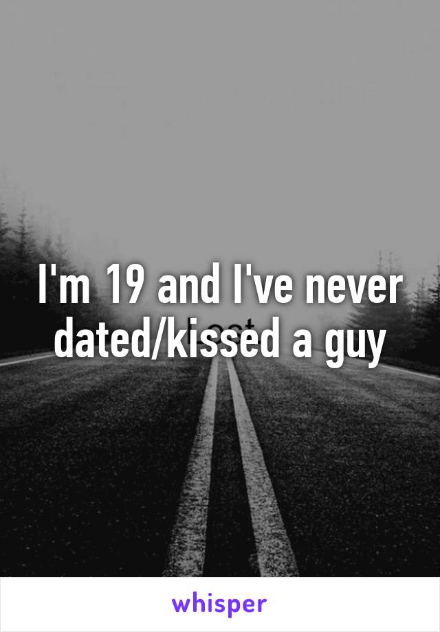 I'm 19 and I've never dated/kissed a guy