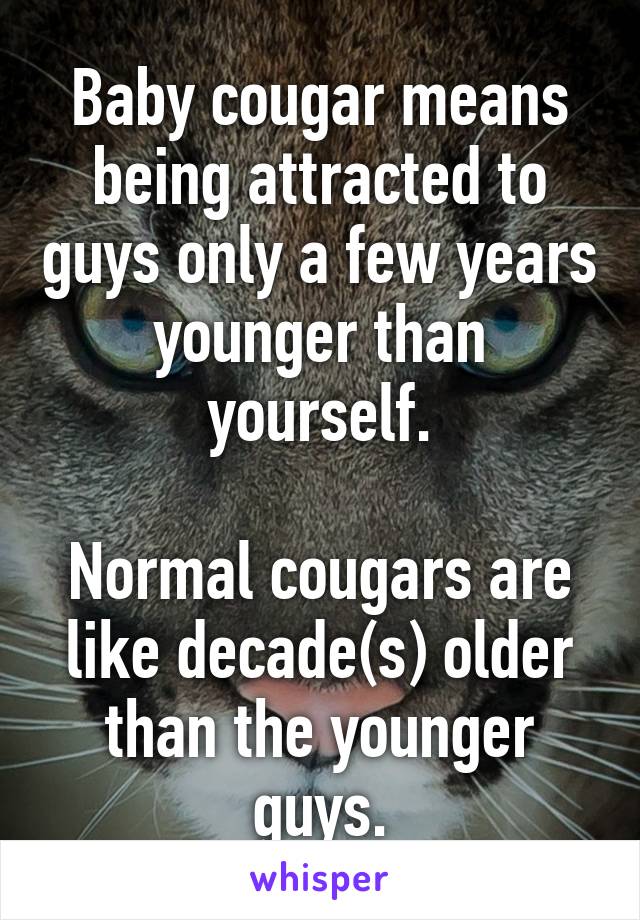 Baby cougar means being attracted to guys only a few years younger than yourself.

Normal cougars are like decade(s) older than the younger guys.