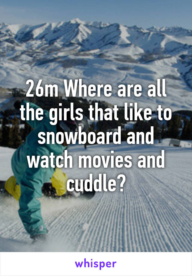 26m Where are all the girls that like to snowboard and watch movies and cuddle?