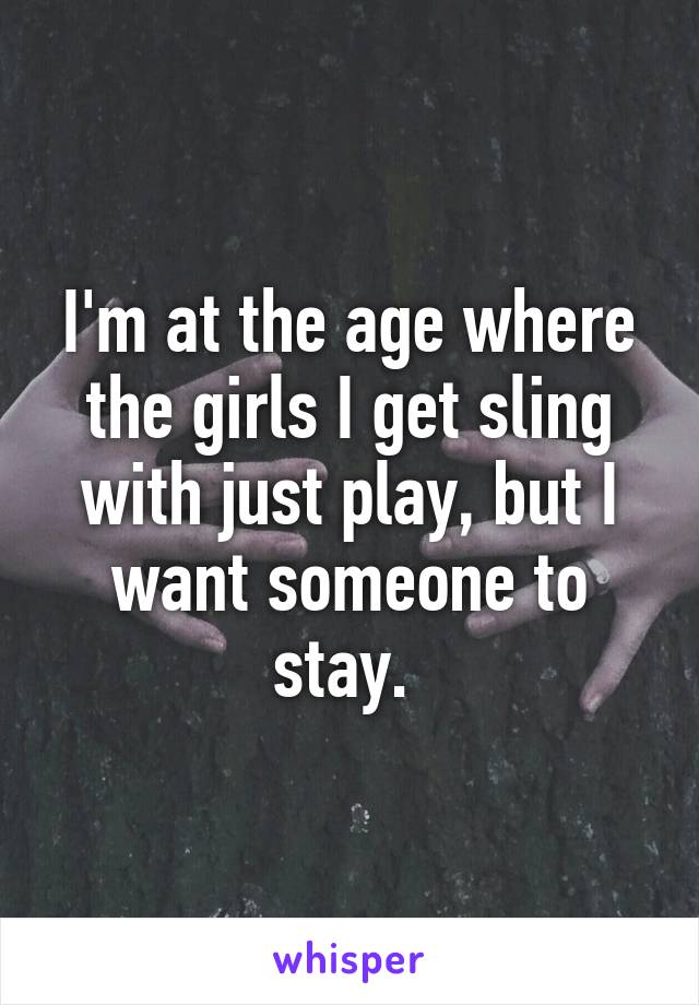 I'm at the age where the girls I get sling with just play, but I want someone to stay. 