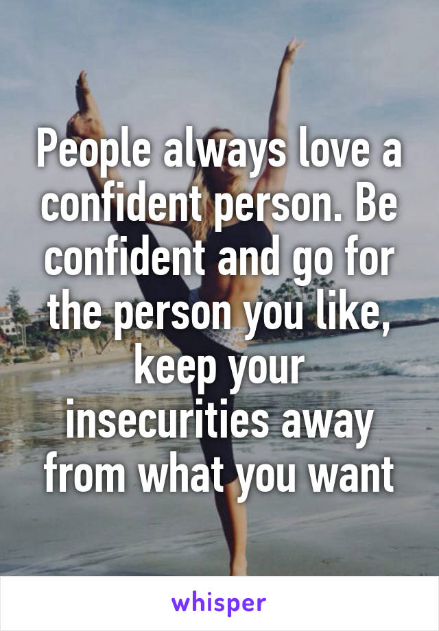 People always love a confident person. Be confident and go for the person you like, keep your insecurities away from what you want