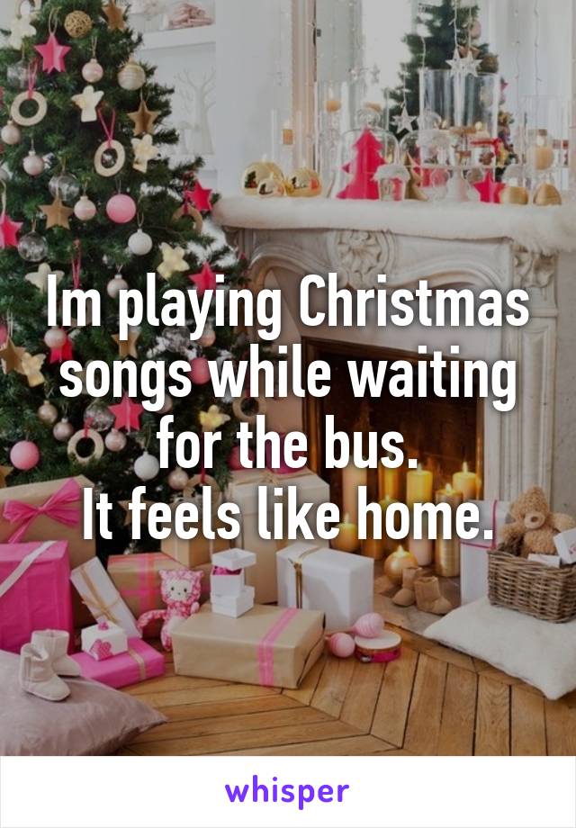 Im playing Christmas songs while waiting for the bus.
It feels like home.