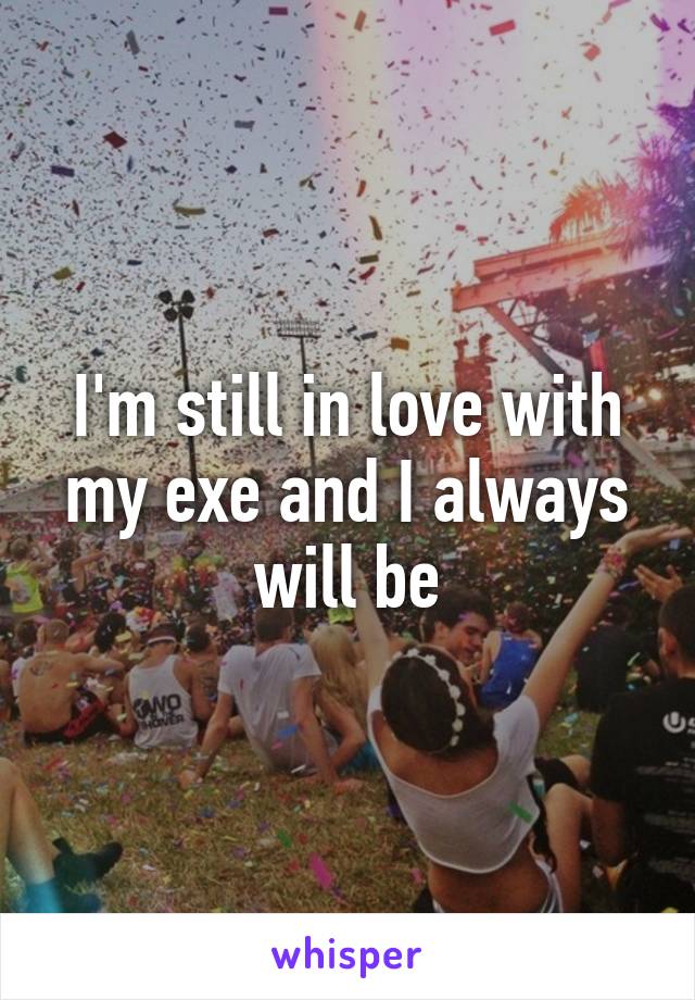 I'm still in love with my exe and I always will be