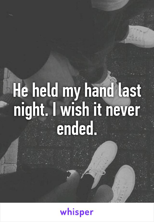 He held my hand last night. I wish it never ended.