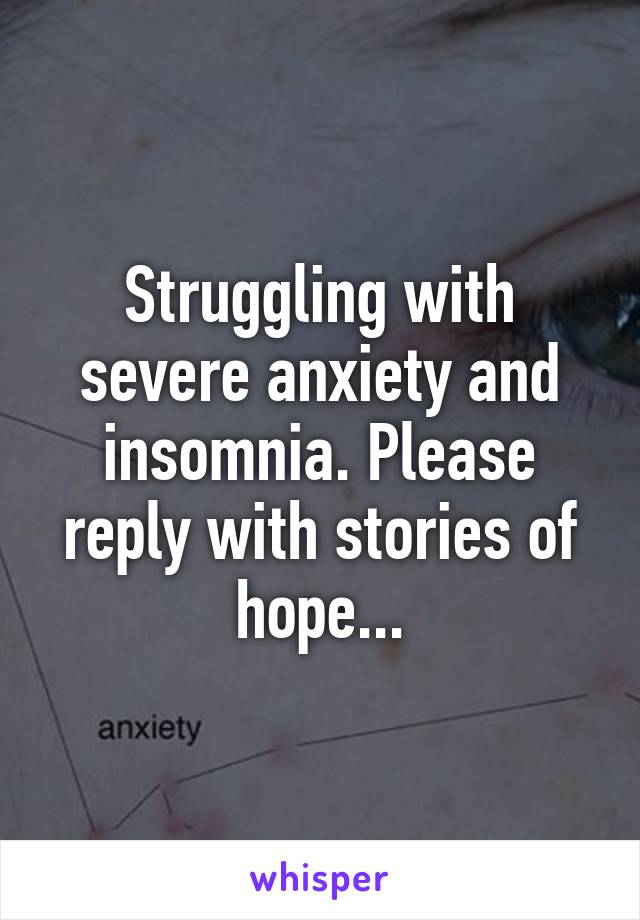 Struggling with severe anxiety and insomnia. Please reply with stories of hope...