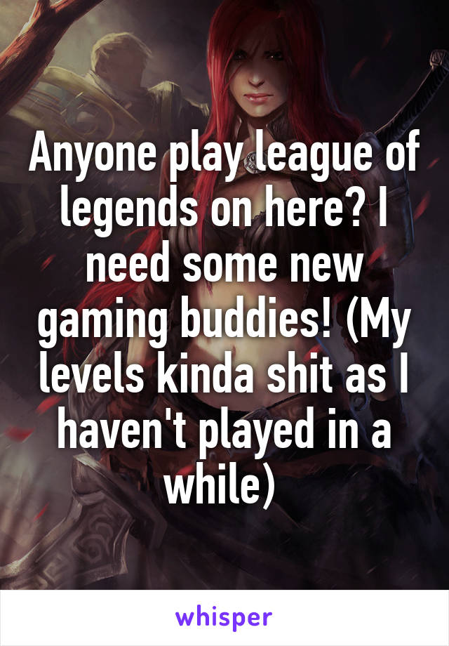 Anyone play league of legends on here? I need some new gaming buddies! (My levels kinda shit as I haven't played in a while) 