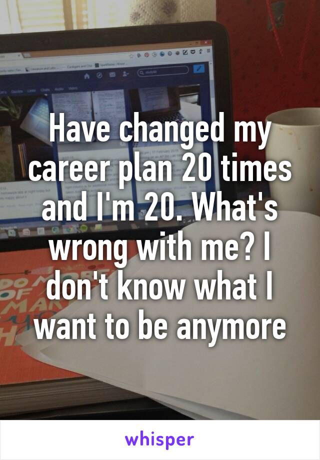 Have changed my career plan 20 times and I'm 20. What's wrong with me? I don't know what I want to be anymore
