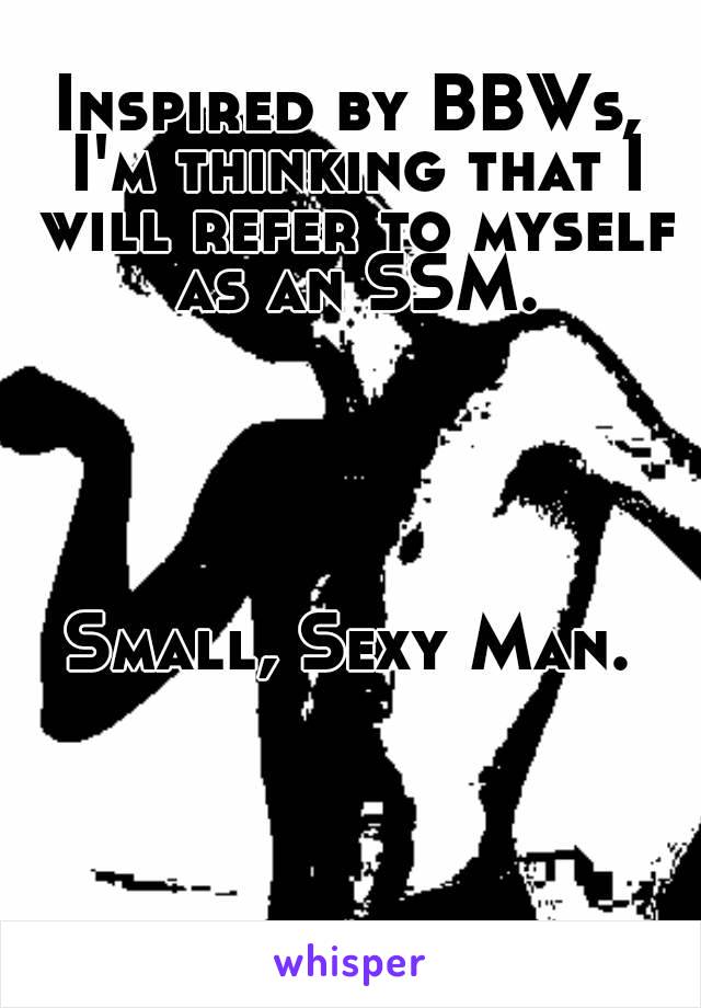 Inspired by BBWs, I'm thinking that I will refer to myself as an SSM.





Small, Sexy Man.