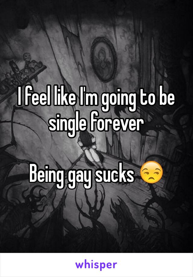 I feel like I'm going to be single forever 

Being gay sucks 😒