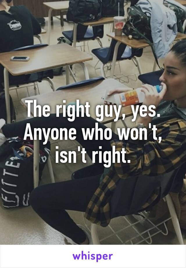 The right guy, yes. Anyone who won't, isn't right.