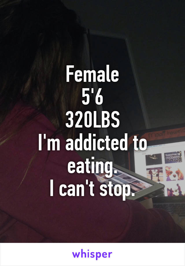 Female
5'6
320LBS
I'm addicted to eating.
I can't stop.