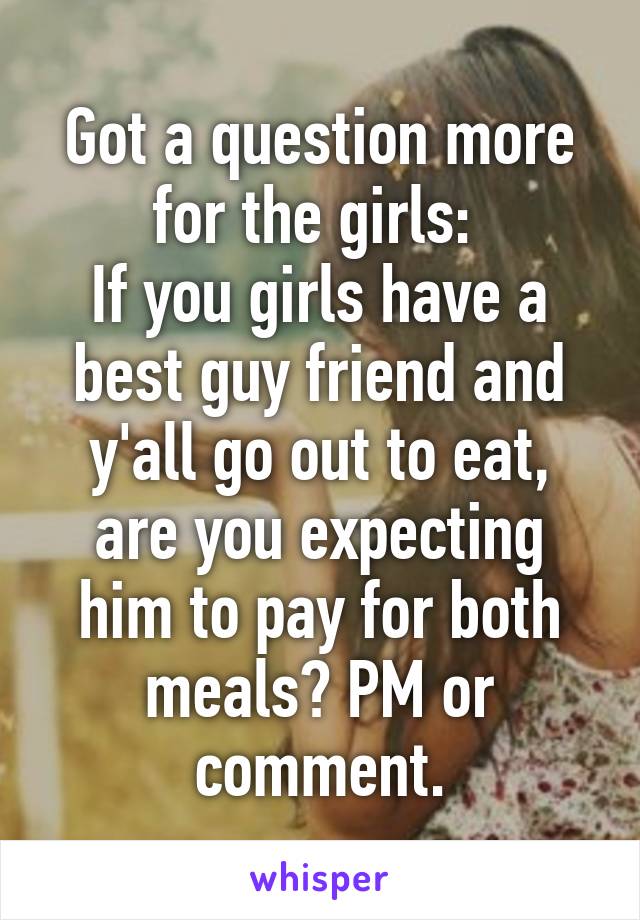 Got a question more for the girls: 
If you girls have a best guy friend and y'all go out to eat, are you expecting him to pay for both meals? PM or comment.