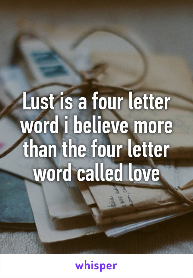 Lust is a four letter word i believe more than the four letter word called love