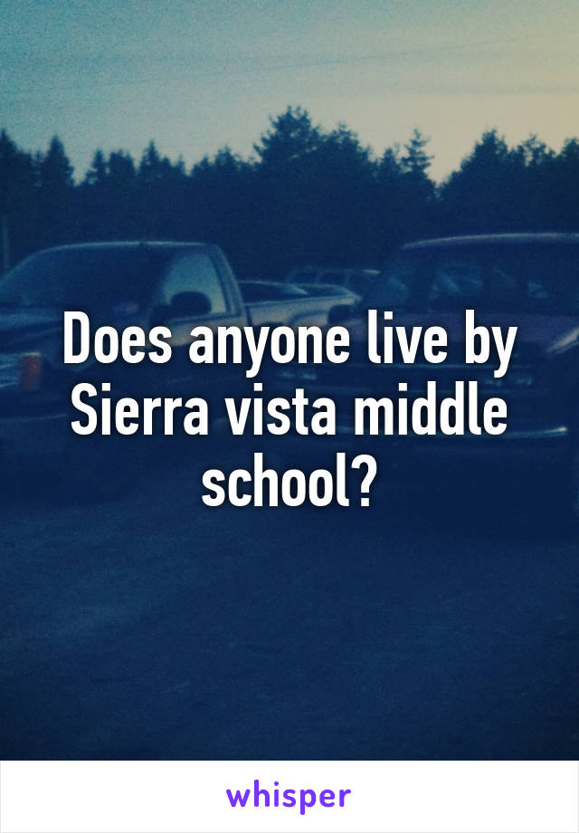 Does anyone live by Sierra vista middle school?