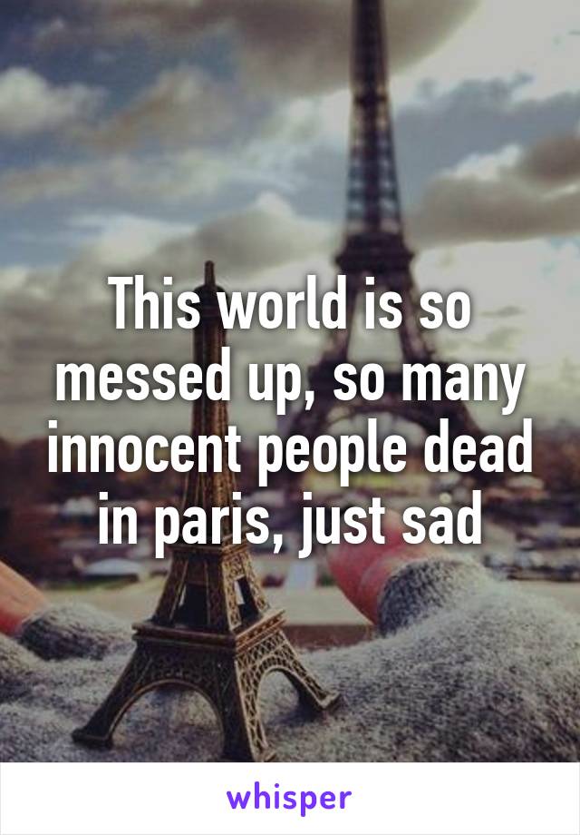 This world is so messed up, so many innocent people dead in paris, just sad