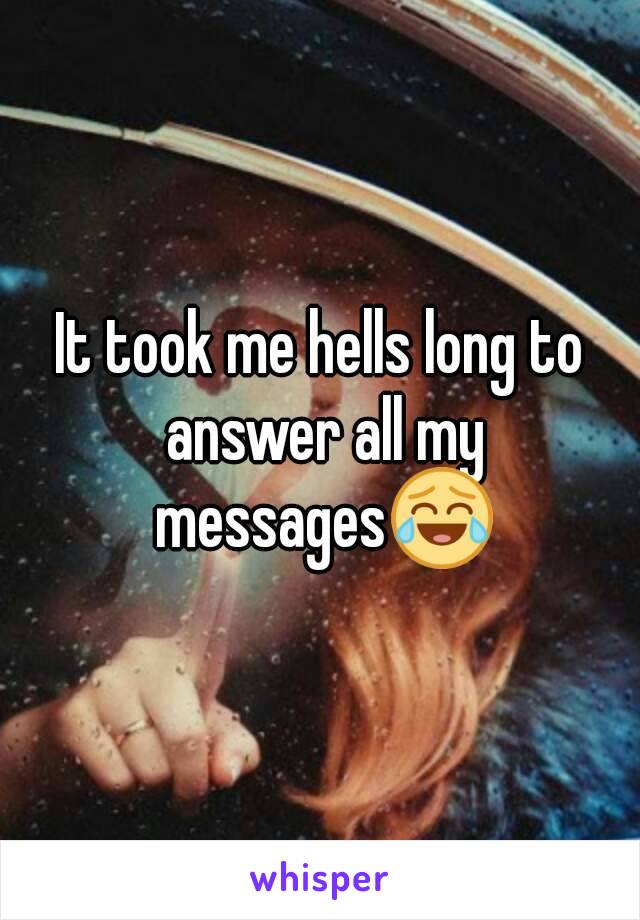 It took me hells long to answer all my messages😂