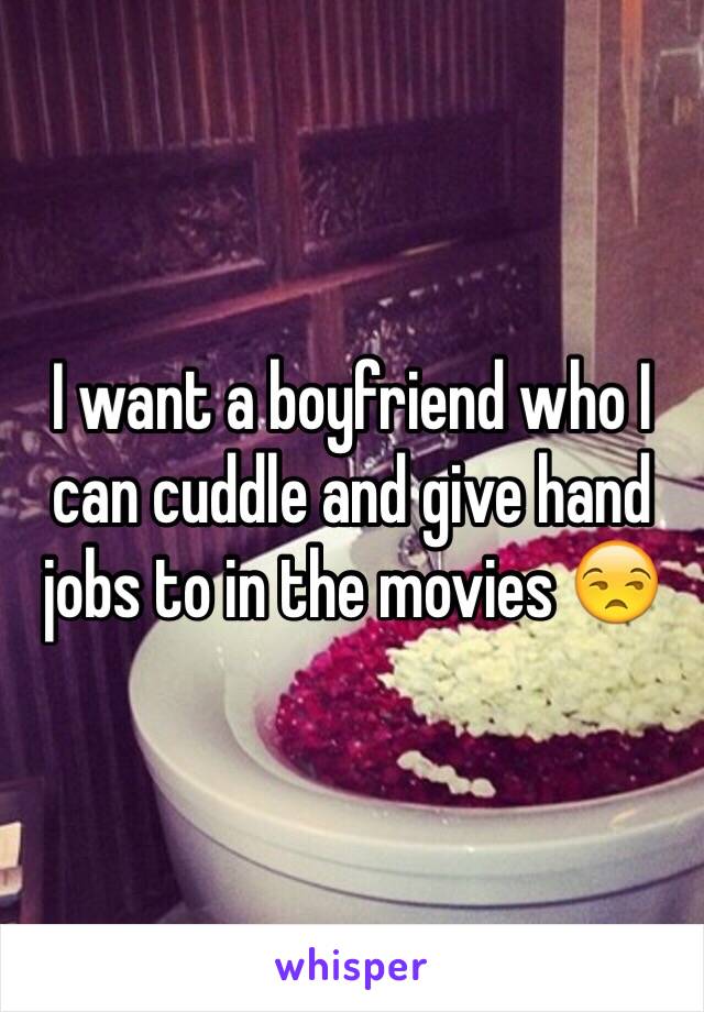 I want a boyfriend who I can cuddle and give hand jobs to in the movies 😒