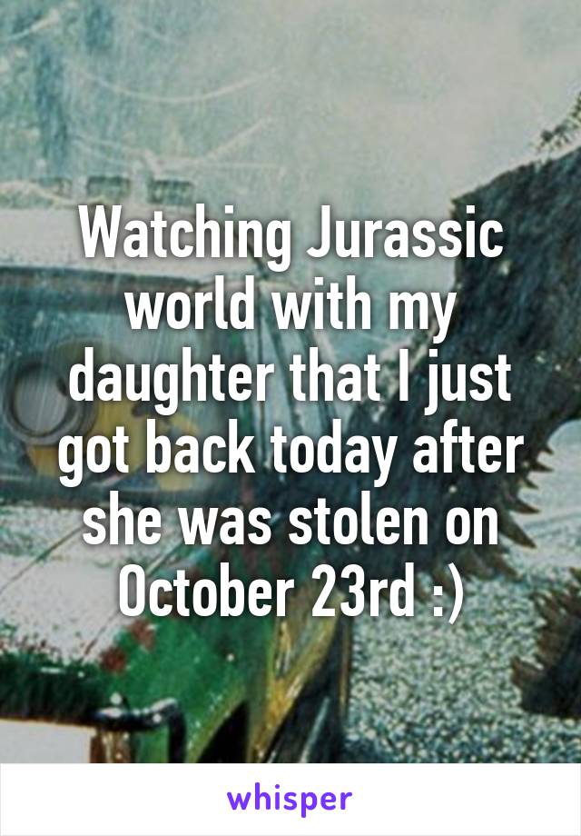 Watching Jurassic world with my daughter that I just got back today after she was stolen on October 23rd :)