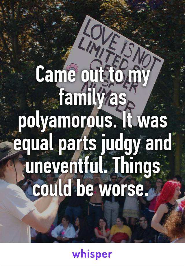 Came out to my family as polyamorous. It was equal parts judgy and uneventful. Things could be worse. 