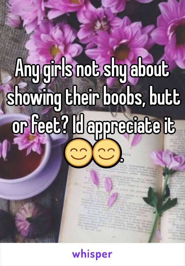 Any girls not shy about showing their boobs, butt or feet? Id appreciate it 😊😊.  