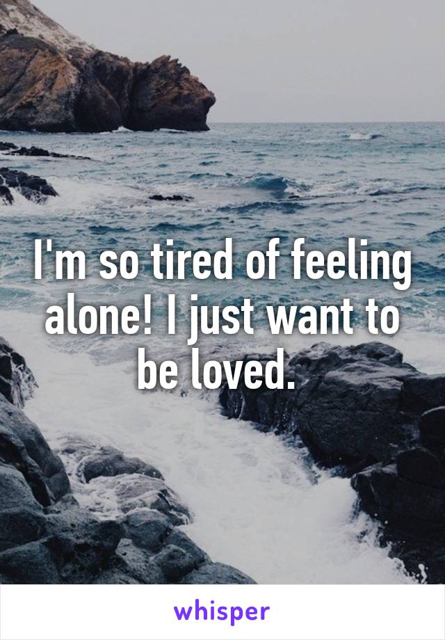 I'm so tired of feeling alone! I just want to be loved. 