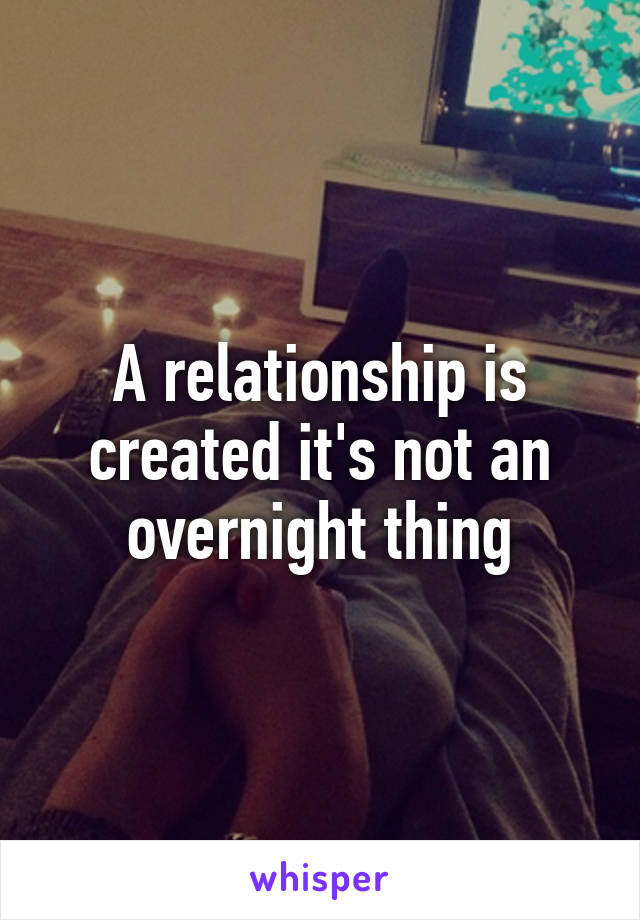 A relationship is created it's not an overnight thing