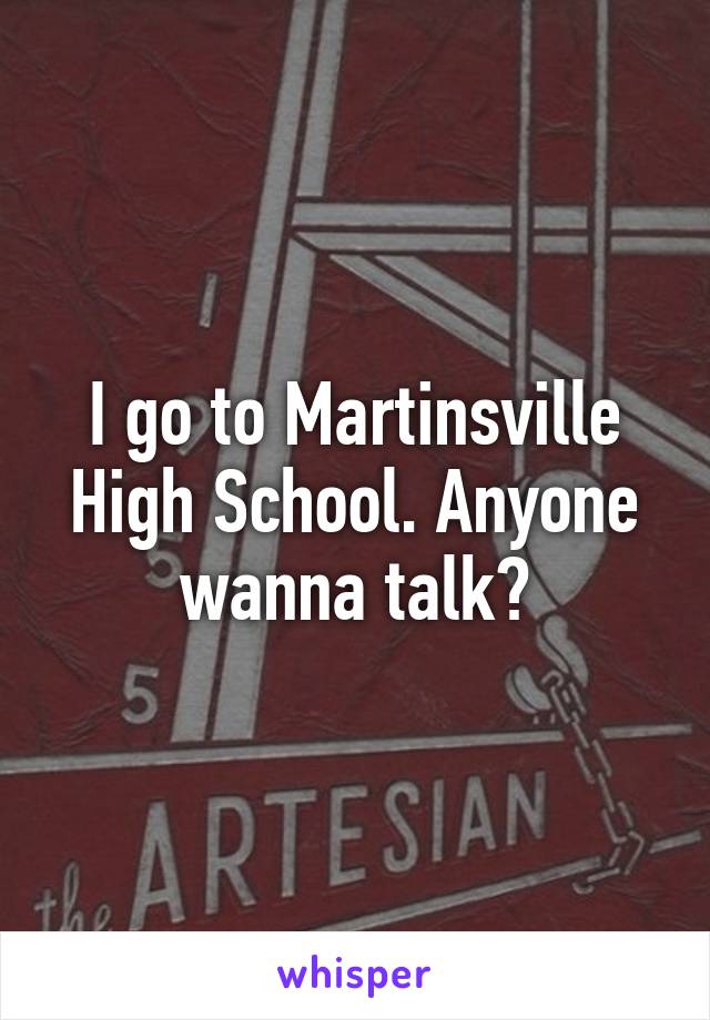 I go to Martinsville High School. Anyone wanna talk?