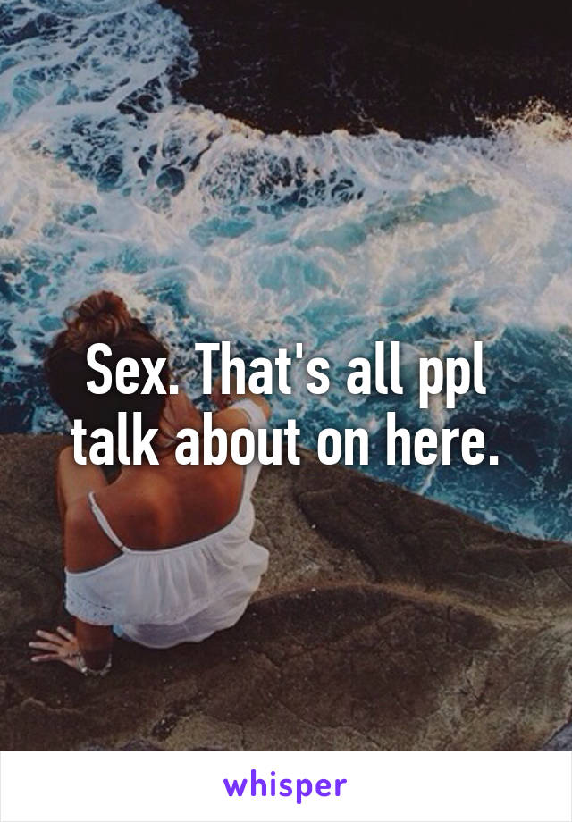 Sex. That's all ppl talk about on here.