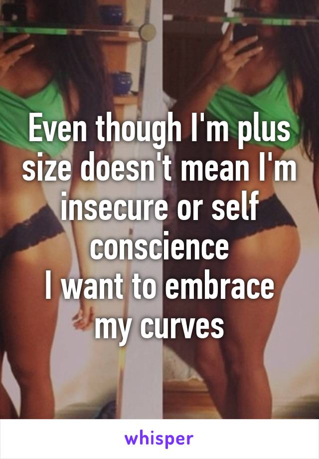 Even though I'm plus size doesn't mean I'm insecure or self conscience
I want to embrace my curves