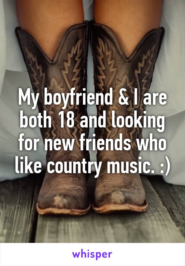 My boyfriend & I are both 18 and looking for new friends who like country music. :)