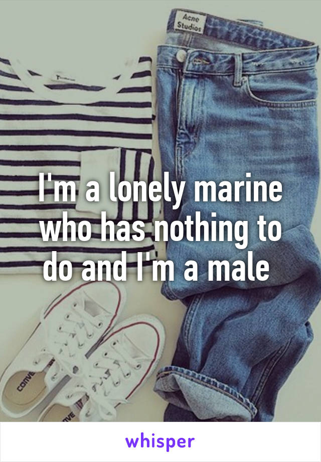 I'm a lonely marine who has nothing to do and I'm a male 