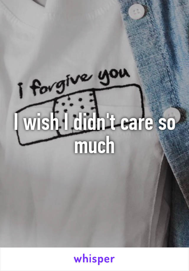 I wish I didn't care so much