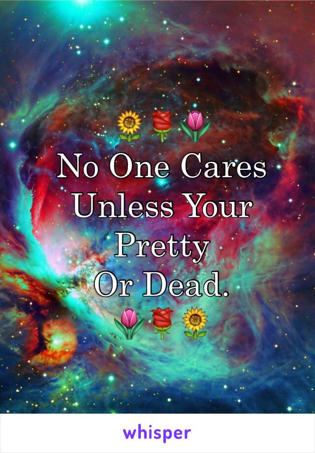 🌻🌹🌷
No One Cares
Unless Your 
Pretty
Or Dead.
🌷🌹🌻