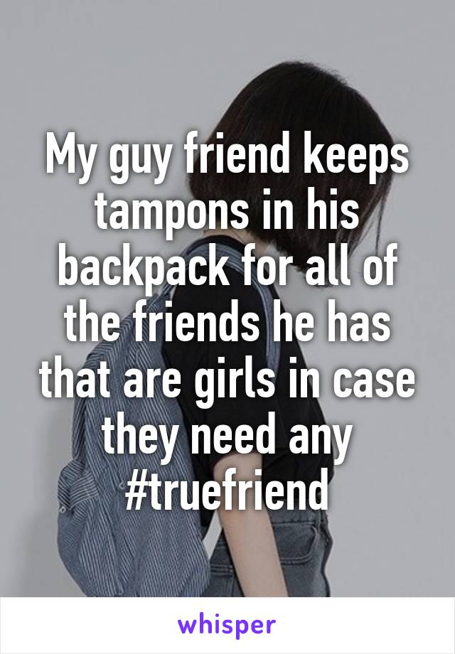 My guy friend keeps tampons in his backpack for all of the friends he has that are girls in case they need any #truefriend