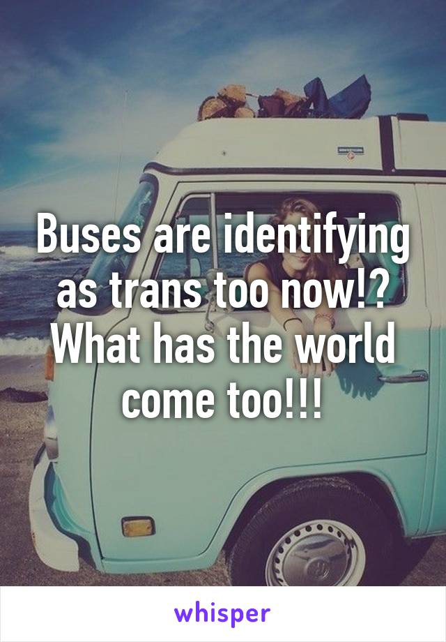 Buses are identifying as trans too now!? What has the world come too!!!
