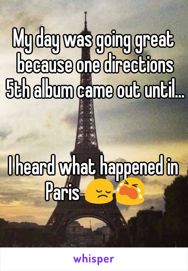 My day was going great because one directions 5th album came out until... 

I heard what happened in Paris 😔😭