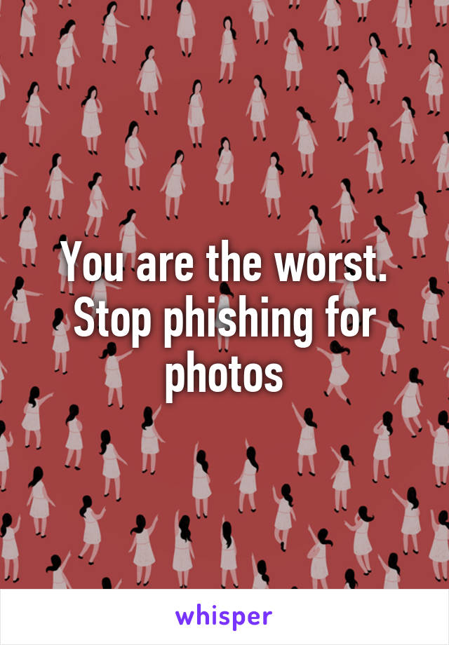 You are the worst. Stop phishing for photos