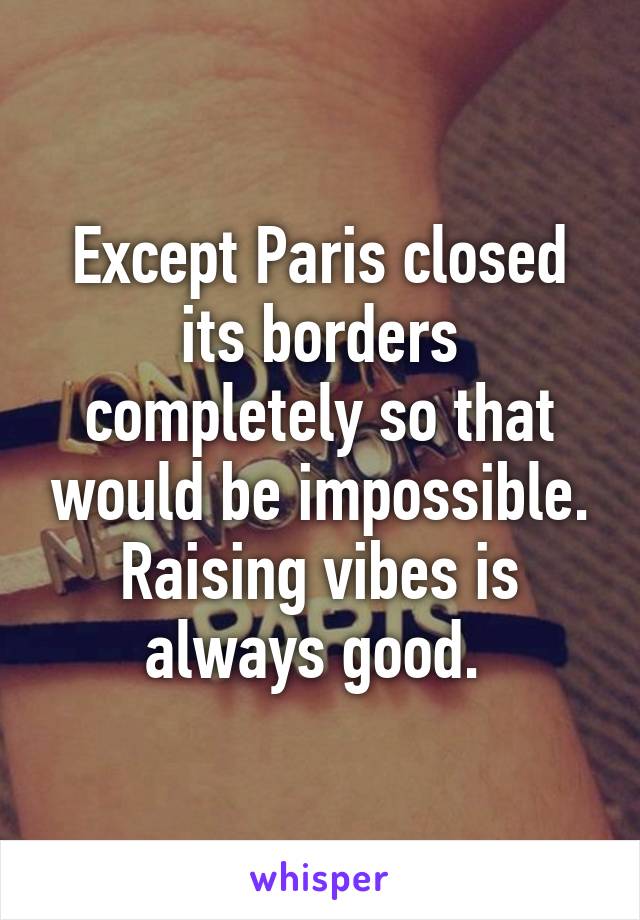 Except Paris closed its borders completely so that would be impossible. Raising vibes is always good. 