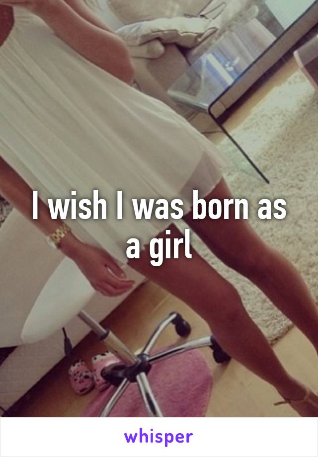 I wish I was born as a girl