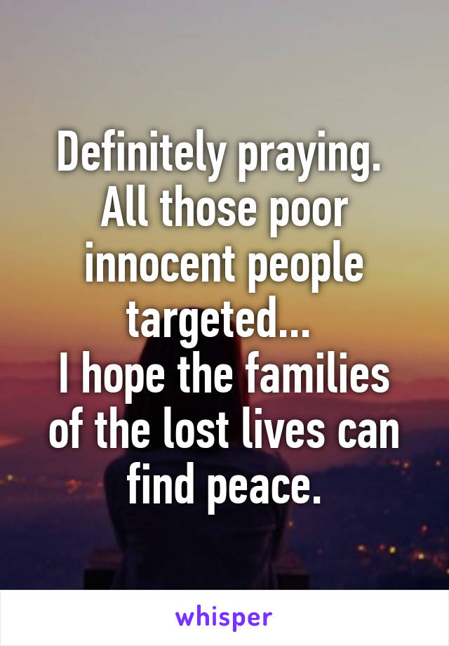 Definitely praying. 
All those poor innocent people targeted... 
I hope the families of the lost lives can find peace.