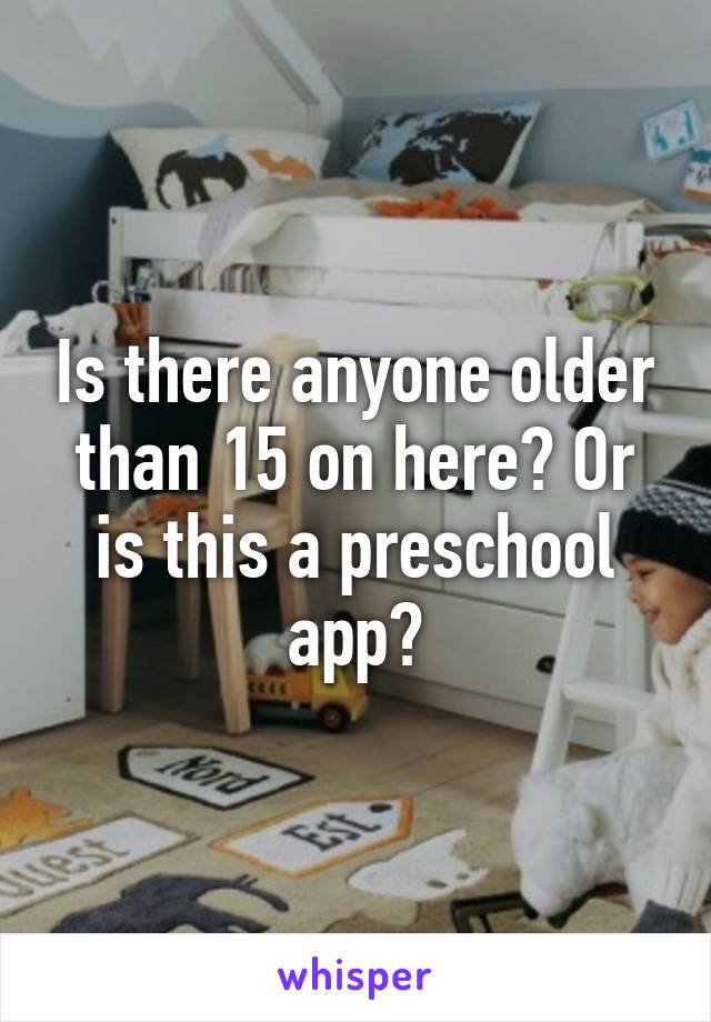 Is there anyone older than 15 on here? Or is this a preschool app?