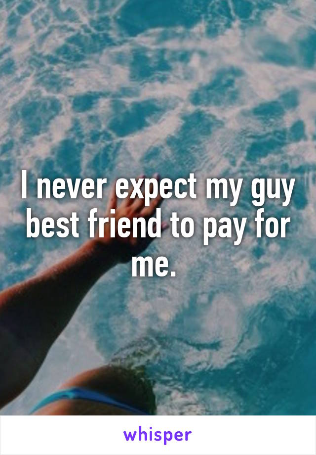 I never expect my guy best friend to pay for me. 