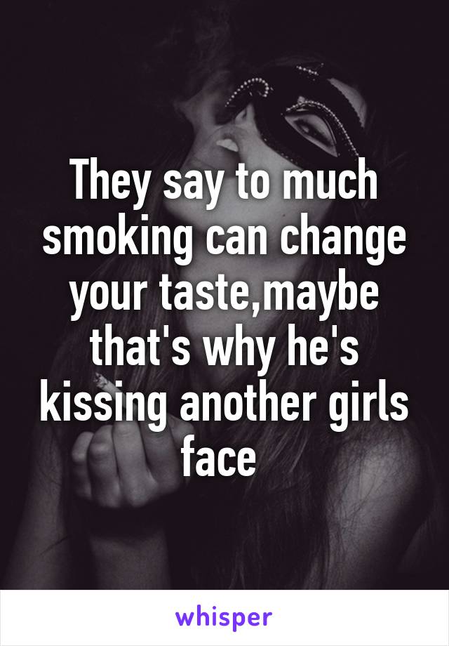 They say to much smoking can change your taste,maybe that's why he's kissing another girls face 