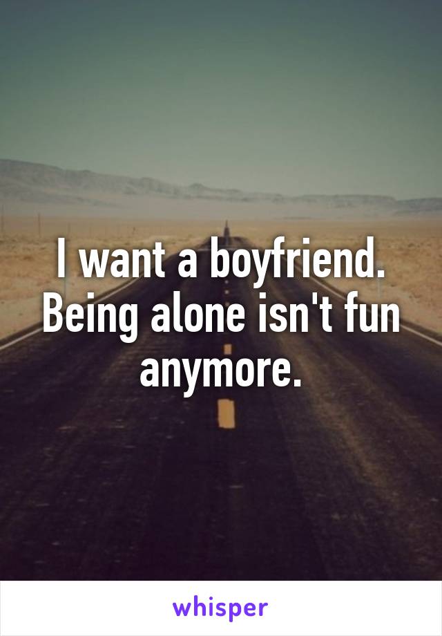 I want a boyfriend. Being alone isn't fun anymore.
